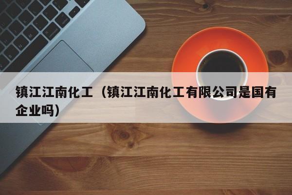 kaiyun体育登录入口-镇江江南化工（镇江江南化工有限公司是国有企业吗）